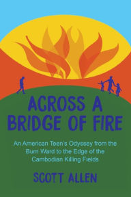 Title: Across a Bridge of Fire: An American Teen's Odyssey from the Burn Ward to the Edge of the Cambodian Killing Fields, Author: Scott Allen