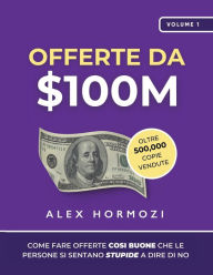 Title: Offerte da $100M: Come Fare Offerte Cosï¿½ Buone Che Le Persone Si Sentano Stupide A Dire Di No, Author: Alex Hormozi