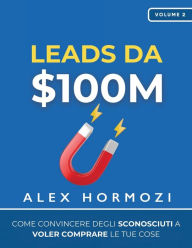 Title: Leads da $100M: Come Convincere gli Sconosciuti a Voler Comprare le Tue Cose, Author: Alex Hormozi