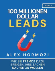 Title: 100 Millionen Dollar Leads: Wie Sie Fremde dazu bringen, Ihre Sachen kaufen zu wollen, Author: Alex Hormozi