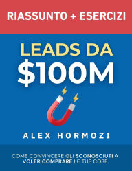 Title: Leads da $100M Riassunto e Manuale Degli Esercizi: Come Convincere gli Sconosciuti a Voler Comprare le Tue Cose, Author: Alex Hormozi