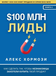 Title: $100 млн Лиды: Как сделать так, чтобы незнакомц
, Author: Alex Hormozi