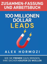 Title: 100 Millionen Dollar Leads Zusammen-fassung und Arbeitsbuch: Wie Sie Fremde dazu bringen, Ihre Sachen kaufen zu wollen, Author: Alex Hormozi