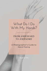 Title: What Do I Do With My Hands?: From Awkward to Awesome I A Photographer's Guide to Hand Posing, Author: Amanda Otis
