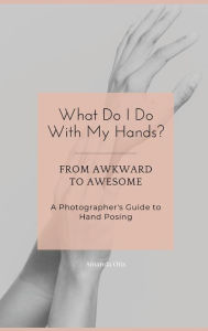 Title: What Do I Do With My Hands?: From Awkward to Awesome I A Photographer's Guide to Hand Posing, Author: Amanda Otis