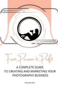 Title: From Passion to Profit: A Complete Guide to Creating and Marketing Your Photography Business, Author: Amanda Otis