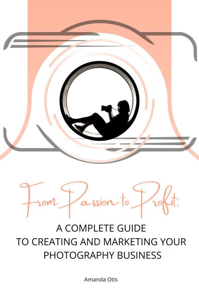 From Passion to Profit: A Complete Guide to Creating and Marketing Your Photography Business
