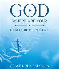 Title: GOD WHERE ARE YOU?: I NEED YOU NOW!, Author: Grace  Dola Balogun