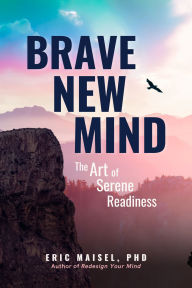 Title: Brave New Mind: The Art of Serene Readiness, Author: Eric Maisel