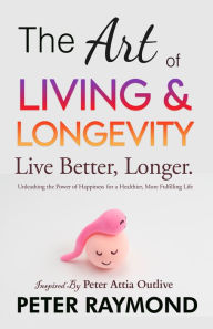 Title: The Art of Living and Longevity: Live Better, Longer - Unleashing the Power of Happiness for a Healthier, More Fulfilling Life Inspired by Peter Attia Outlive, Author: Peter Raymond