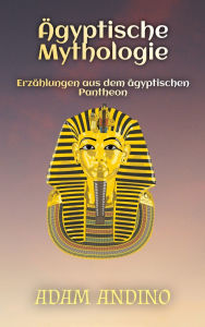 Title: ï¿½gyptische Mythologie: Erzï¿½hlungen aus dem ï¿½gyptischen Pantheon, Author: Adam Andino
