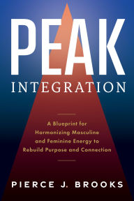Title: Peak Integration: A Blueprint for Harmonizing Masculine and Feminine Energy to Rebuild Purpose and Connection, Author: Pierce J. Brooks