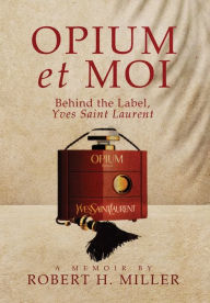 Title: Opium et Moi: Behind the Label, Yves Saint Laurent, Author: Robert H Miller