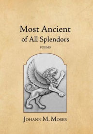 Title: Most Ancient of All Splendors: Poems, Author: Johann M Moser