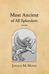 Title: Most Ancient of All Splendors: Poems, Author: Johann M Moser