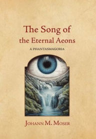 Title: The Song of the Eternal Aeons: A Phantasmagoria, Author: Johann M Moser