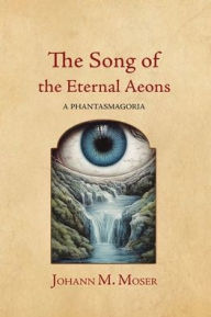 Title: The Song of the Eternal Aeons: A Phantasmagoria, Author: Johann M Moser