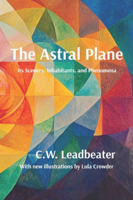 Title: The Astral Plane: Illustrated, annotated, and with a new introduction, Author: C W Leadbeater