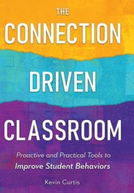 Title: The Connection-Driven Classroom: Proactive and Practical Tools to Improve Student Behaviors, Author: Kevin Curtis