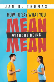 Title: How to Say What You Mean Without Being Mean, Author: Jan D. Thomas