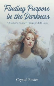 Title: FINDING PURPOSE IN THE DARKNESS: A MOTHER'S JOURNEY THROUGH CHILD LOSS, Author: Crystal Foster
