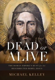 Title: Dead or Alive: The Roman Empire's Hunt for the Resurrected Rebel Jesus, Author: Michael Kelley