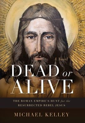Dead or Alive: The Roman Empire's Hunt for the Resurrected Rebel Jesus