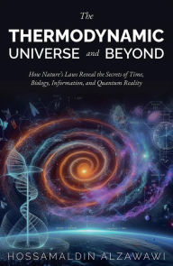 Title: The Thermodynamic Universe and Beyond: How Nature's Laws Reveal the Secrets of Time, Biology, Information, and Quantum Reality, Author: Hossamaldin Alzawawi