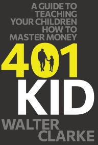Title: 401Kid: A Guide to Teaching You and Your Children How to Master Money, Author: Walter Clarke