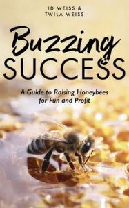 Title: Buzzing Success: A Guide to Raising Honeybees for Fun and Profit, Author: Jd Weiss