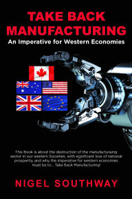 Title: Take Back Manufacturing: An Imperative for Western Economies., Author: Nigel Southway