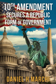 Title: 10th Amendment: Secures a Republic form of Government, Author: Daniel H Marchi