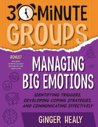 Title: 30-Minute Groups: Managing Big Emotions: Identifying Triggers, Developing Coping Strategies, and Communicating Effectively, Author: Ginger Healy