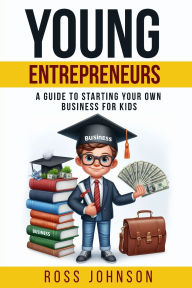 Title: Young Entrepreneurs: A Guide to Starting Your Own Business for Kids, Author: Ross Johnson
