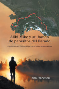 Title: Alibi Mike y su banda de parásitos del Estado: Experiencias de un biólogo pesquero en su primer verano en Alaska, Author: Kim Francisco