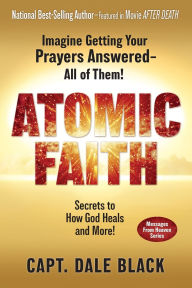 Title: Atomic Faith: Imagine Getting Your Prayers Answered- All of Them!, Author: Capt Dale Black