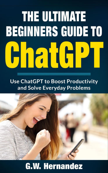 The Ultimate ChatGPT Beginners Guide: How to Use AI to Boost Productivity and Solve Everyday Problems