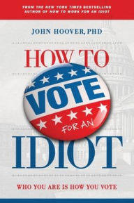 Title: How to Vote for an Idiot: Who You Are Is How You Vote, Author: John Hoover