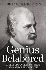 Title: Genius Belabored: Childbed Fever and the Tragic Life of Ignaz Semmelweis, Author: Theodore G. Obenchain