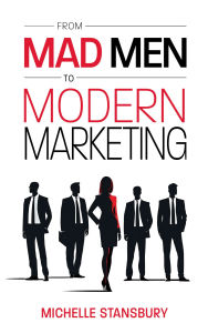Title: From Mad Men To Modern Marketing: How Marketing Leaders Can Dramatically Improve Results, Author: Michelle Stansbury
