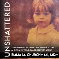 Title: Unshattered: Surviving My Mother's 123 Personalities and Transforming a Legacy of Abuse, Author: Emma M. Churchman