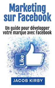 Title: Marketing sur Facebook: Un guide pour dï¿½velopper votre marque avec Facebook, Author: Jacob Kirby