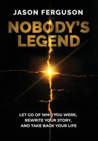 Title: Nobody's Legend: Let Go of Who You Were, Rewrite Your Story, and Take Back Your Life, Author: Jason Ferguson