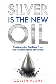 Title: Silver Is the New Oil: Strategies for Profiting From the Next Industrial Revolution, Author: Collin Plume