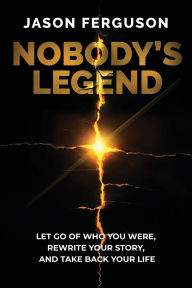Title: Nobody's Legend: Let Go of Who You Were, Rewrite Your Story, and Take Back Your Life, Author: Jason Ferguson