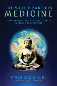 Title: The Whole Earth Is Medicine: Using Science and Zen Spirituality to Heal the Bodymind, Author: Steve Kanji Ruhl