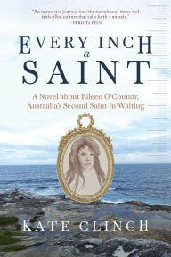 Title: Every Inch A Saint: A Novel about Eileen O'Connor, Australia's Second Saint-in-Waiting, Author: Kate Clinch