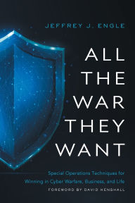 Title: All the War they Want: Special Operations Techniques for Winning in Cyber Warfare, Business, and Life, Author: Jeffrey J Engle