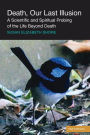 Death, Our Last Illusion: A Scientific and Spiritual Probing of the Life Beyond Death.