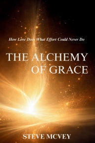 Title: The Alchemy of Grace: How Love Does What Effort Could Never Do, Author: Steve Mcvey